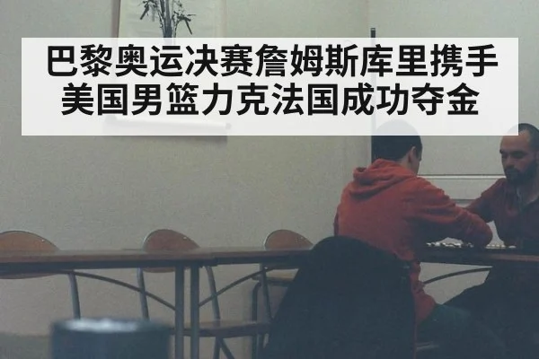 巴黎奥运决赛詹姆斯库里携手美国男篮力克法国成功夺金