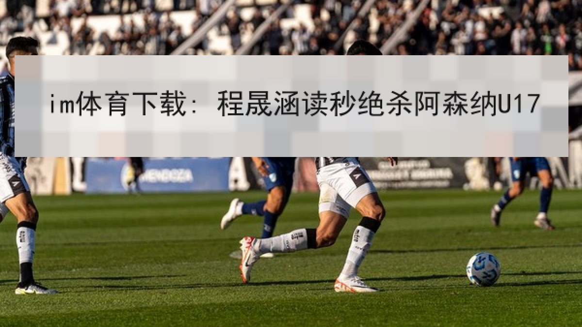 im体育下载: 程晟涵读秒绝杀阿森纳U17 im体育下载: 程晟涵读秒绝杀阿森纳U17