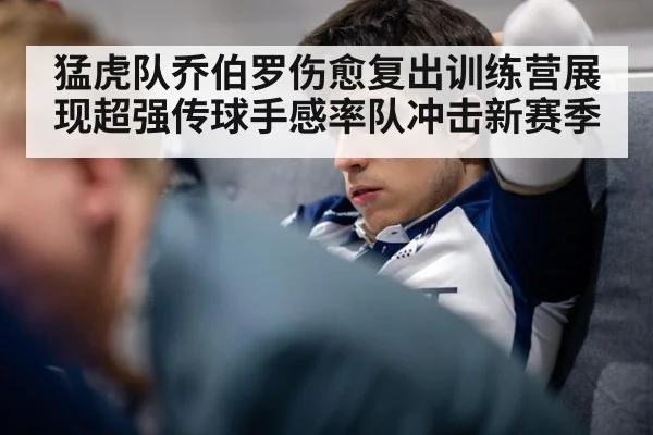 猛虎队乔伯罗伤愈复出训练营展现超强传球手感率队冲击新赛季