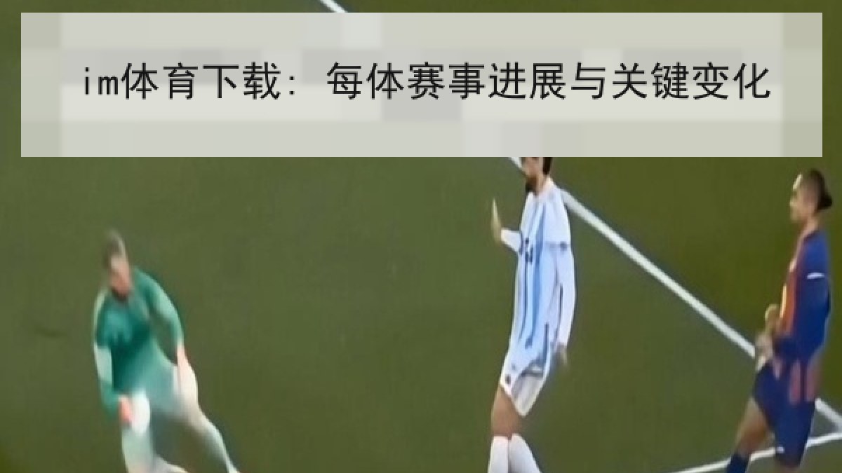 im体育下载: 每体赛事进展与关键变化 im体育下载: 每体赛事进展与关键变化