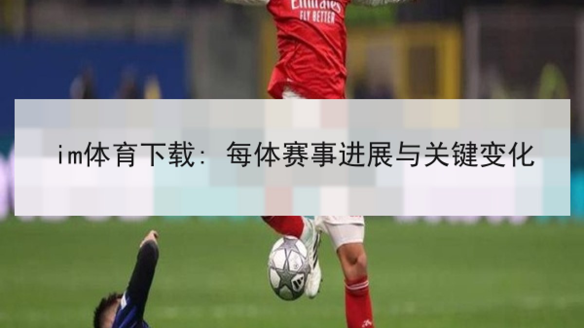 im体育下载: 每体赛事进展与关键变化 im体育下载: 每体赛事进展与关键变化