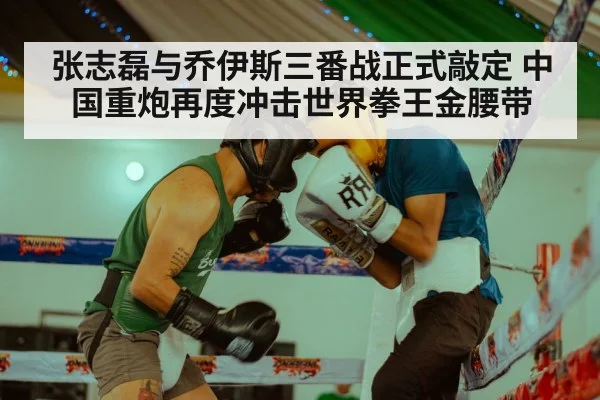 张志磊与乔伊斯三番战正式敲定 中国重炮再度冲击世界拳王金腰带