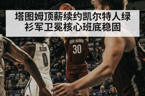 塔图姆顶薪续约凯尔特人绿衫军卫冕核心班底稳固